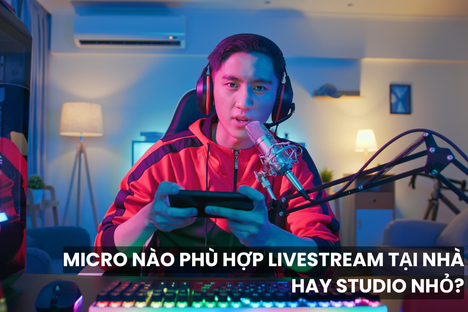 Micro Nào Phù Hợp Livestream Tại Nhà Hay Studio Nhỏ?