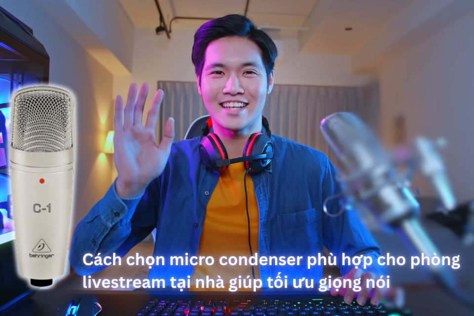 Cách chọn micro condenser phù hợp cho phòng livestream tại nhà giúp tối ưu giọng nói