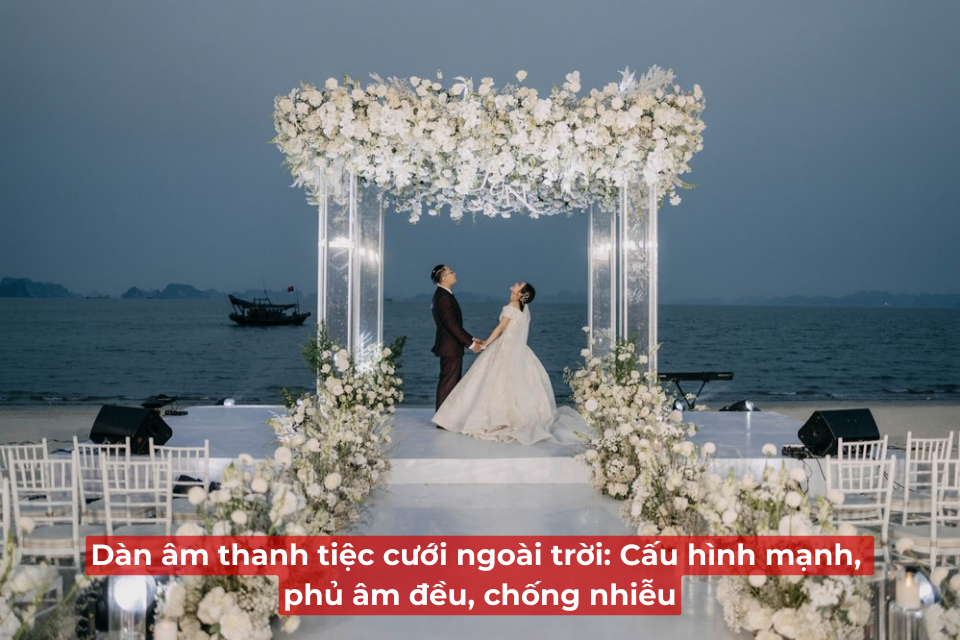 Dàn Âm Thanh Tiệc Cưới Ngoài Trời: Cấu Hình Mạnh, Phủ Âm Đều, Chống Nhiễu