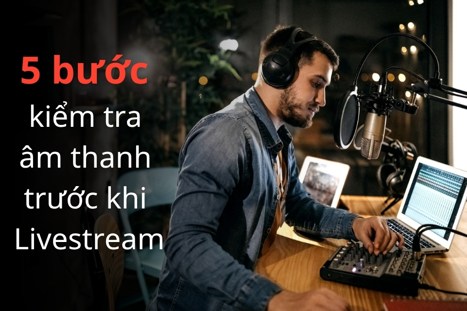 Quy trình 5 bước kiểm tra âm thanh trước khi bấm nút Livestream
