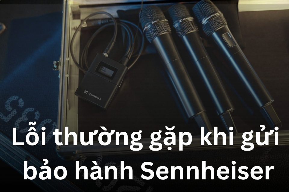 Lỗi thường gặp khi gửi bảo hành Sennheiser