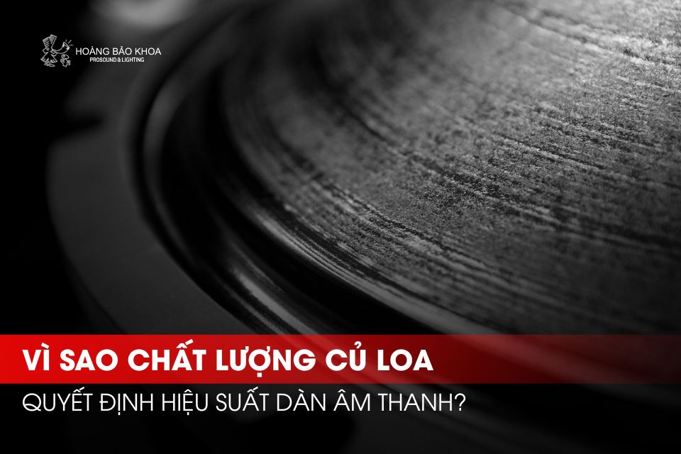 Vì sao chất lượng củ loa quyết định hiệu suất dàn âm thanh?