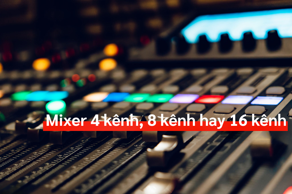 Mixer 4 Kênh, 8 Kênh Hay 16 Kênh: Hướng Dẫn Chọn Cho Người Mới Bắt Đầu
