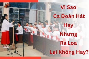 Vì Sao Ca Đoàn Hát Hay Nhưng Ra Loa Lại Không Hay?