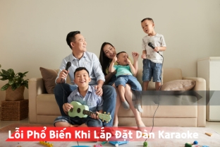 Những Lỗi Phổ Biến Khi Lắp Đặt Dàn Karaoke Gia Đình Và Cách Tránh Hiệu Quả