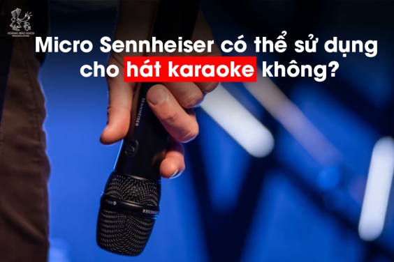 Micro Sennheiser có thể sử dụng cho hát karaoke không?