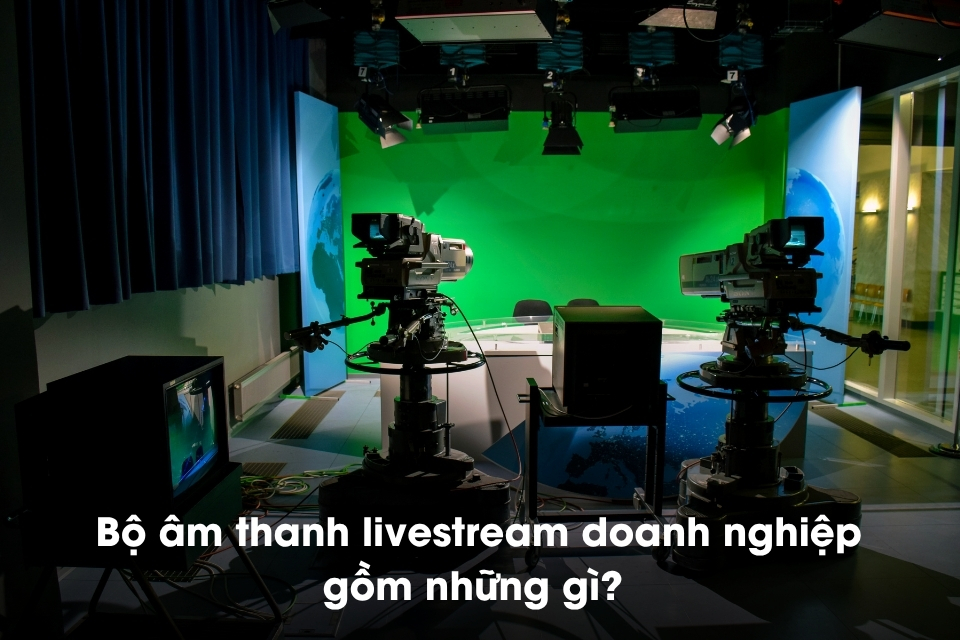 Bộ livestream doanh nghiệp cần thiết bị gì và lưu ý gì?