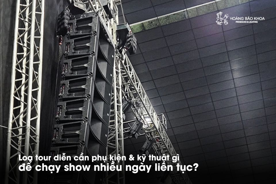 Loa tour diễn cần phụ kiện & kỹ thuật gì để chạy show nhiều ngày liên tục?