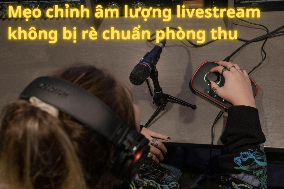 Mẹo chỉnh âm lượng livestream không bị rè chuẩn phòng thu