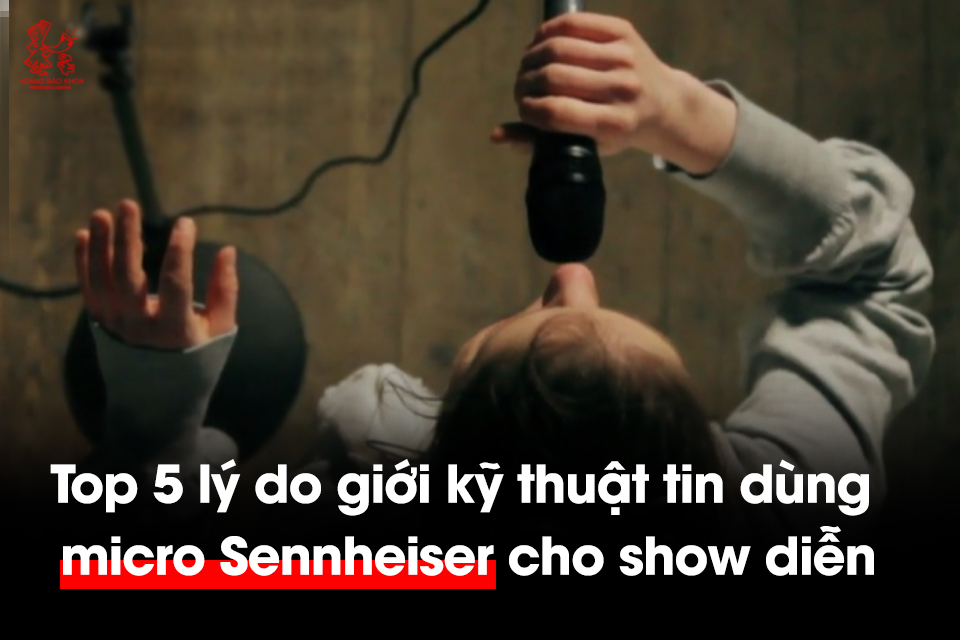 Top 5 lý do giới kỹ thuật tin dùng micro Sennheiser cho show diễn