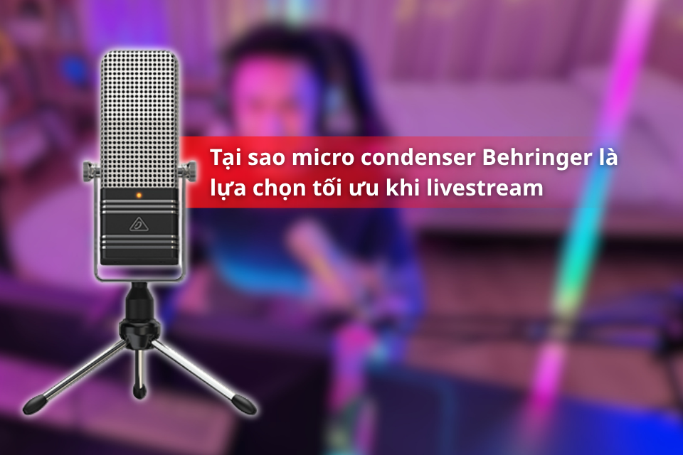 Tại sao micro condenser Behringer là lựa chọn tối ưu khi livestream