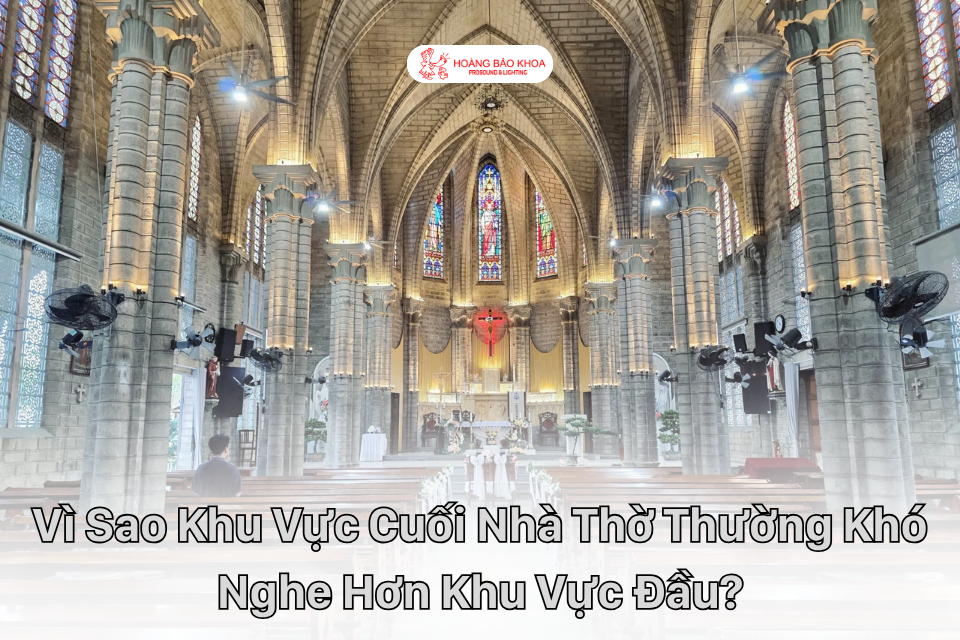 Vì Sao Khu Vực Cuối Nhà Thờ Thường Khó Nghe Hơn Khu Vực Đầu?