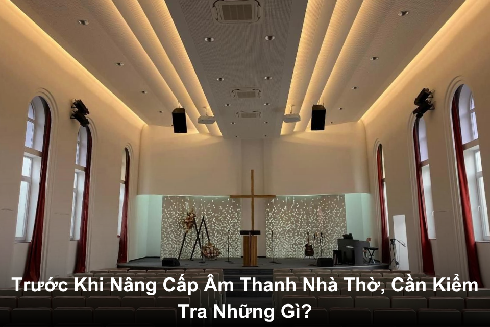 Trước Khi Nâng Cấp Âm Thanh Nhà Thờ, Cần Kiểm Tra Những Gì?