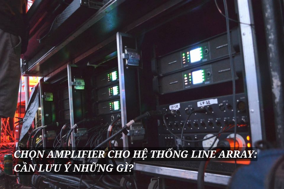 Chọn amplifier cho hệ thống line array: cần lưu ý những gì?